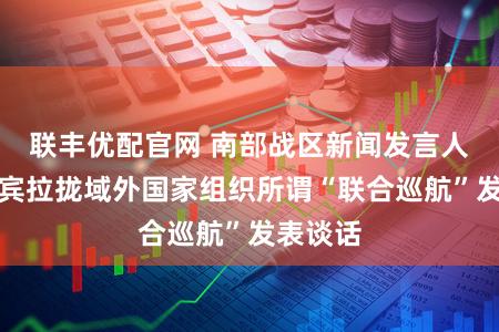 联丰优配官网 南部战区新闻发言人就菲律宾拉拢域外国家组织所谓“联合巡航”发表谈话