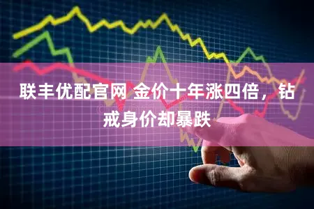 联丰优配官网 金价十年涨四倍，钻戒身价却暴跌