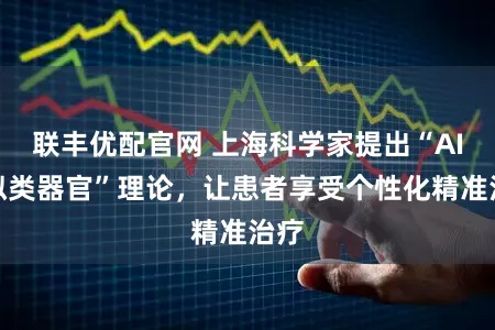 联丰优配官网 上海科学家提出“AI虚拟类器官”理论，让患者享受个性化精准治疗