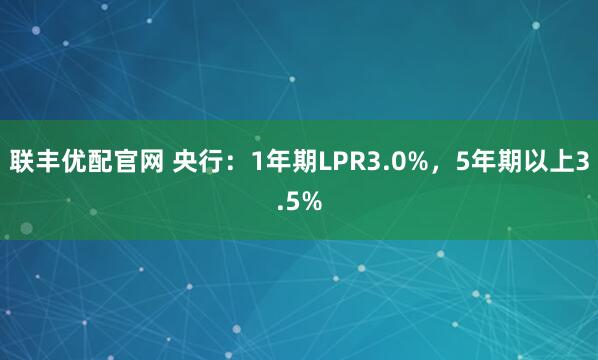 联丰优配官网 央行：1年期LPR3.0%，5年期以上3.5%