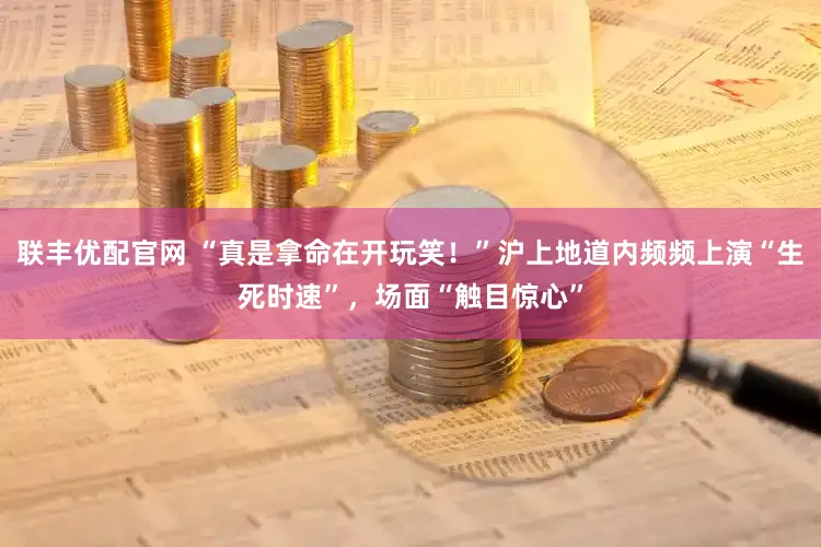 联丰优配官网 “真是拿命在开玩笑！”沪上地道内频频上演“生死时速”，场面“触目惊心”