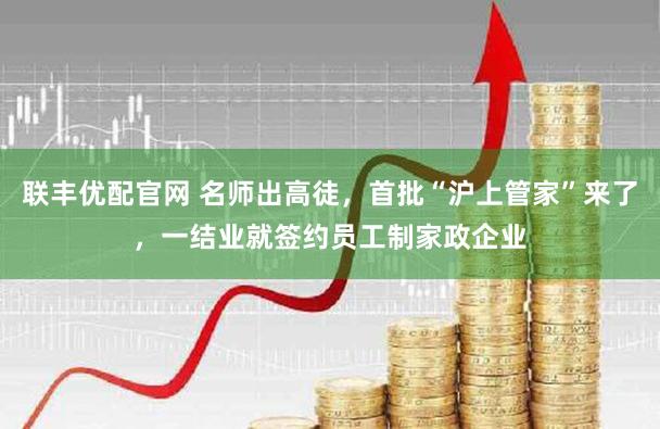 联丰优配官网 名师出高徒，首批“沪上管家”来了，一结业就签约员工制家政企业