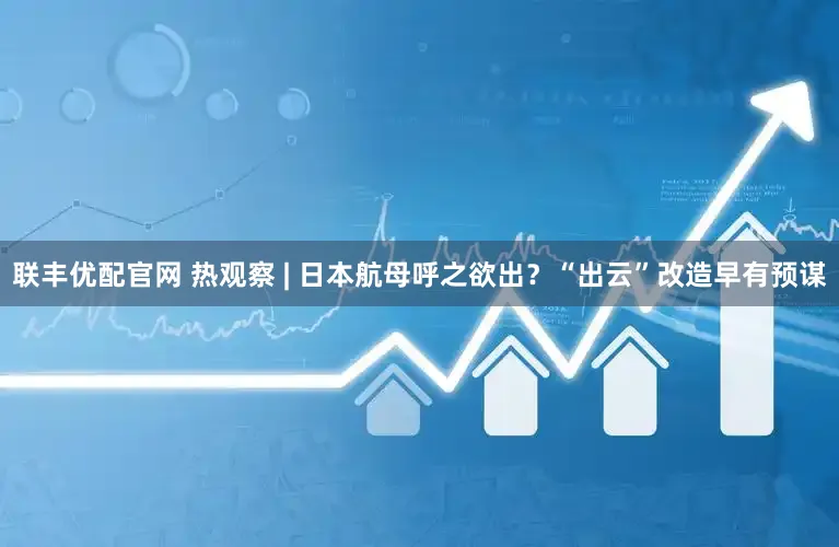 联丰优配官网 热观察 | 日本航母呼之欲出？“出云”改造早有预谋