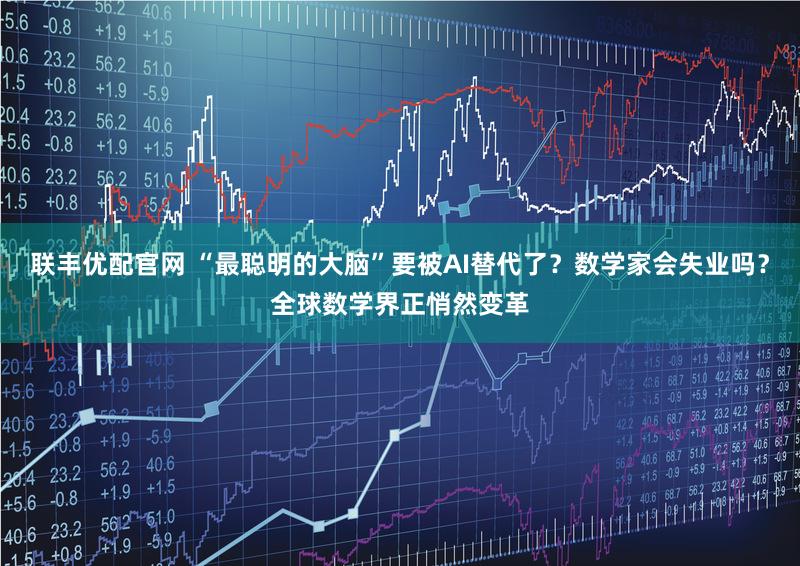 联丰优配官网 “最聪明的大脑”要被AI替代了?数学家会失业吗?全球数学界正悄然变革