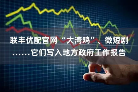 联丰优配官网 “大湾鸡”、微短剧……它们写入地方政府工作报告