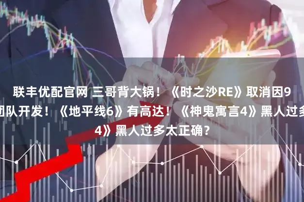联丰优配官网 三哥背大锅！《时之沙RE》取消因90%印度团队开发！《地平线6》有高达！《神鬼寓言4》黑人过多太正确？