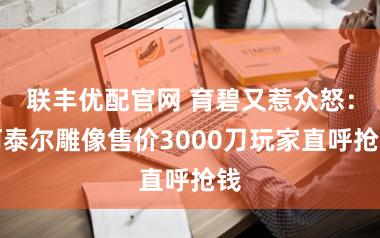 联丰优配官网 育碧又惹众怒：阿泰尔雕像售价3000刀玩家直呼抢钱