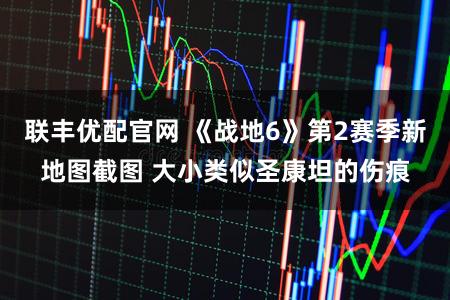 联丰优配官网 《战地6》第2赛季新地图截图 大小类似圣康坦的伤痕