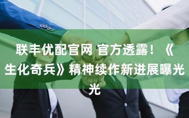 联丰优配官网 官方透露！《生化奇兵》精神续作新进展曝光