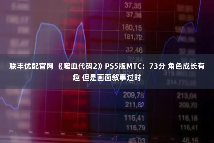 联丰优配官网 《噬血代码2》PS5版MTC：73分 角色成长有趣 但是画面叙事过时