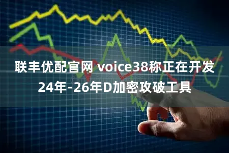 联丰优配官网 voice38称正在开发24年-26年D加密攻破工具
