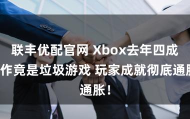 联丰优配官网 Xbox去年四成新作竟是垃圾游戏 玩家成就彻底通胀！