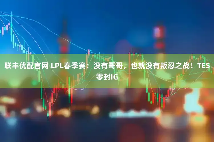 联丰优配官网 LPL春季赛：没有哥哥，也就没有叛忍之战！TES零封IG