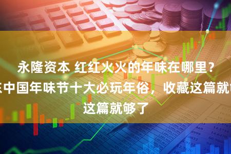 永隆资本 红红火火的年味在哪里？浦东中国年味节十大必玩年俗，收藏这篇就够了
