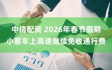 中信配资 2026年春节假期小客车上高速继续免收通行费