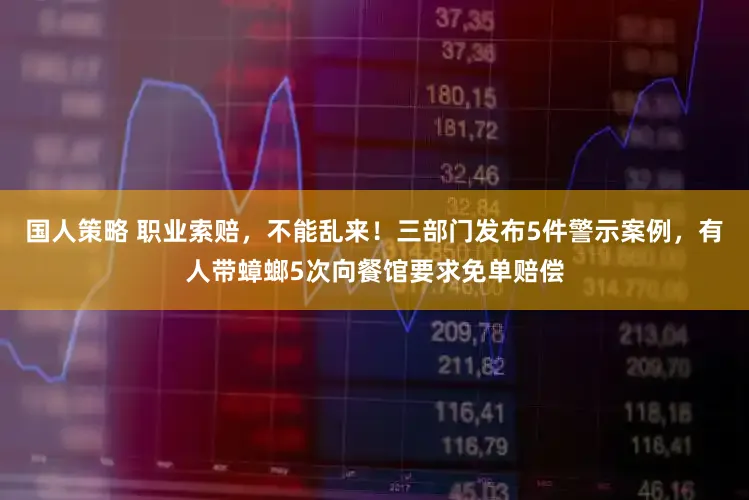 国人策略 职业索赔，不能乱来！三部门发布5件警示案例，有人带蟑螂5次向餐馆要求免单赔偿