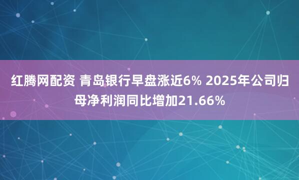 红腾网配资 青岛银行早盘涨近6% 2025年公司归母净利润同比增加21.66%