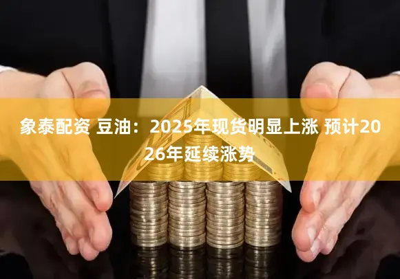 象泰配资 豆油：2025年现货明显上涨 预计2026年延续涨势