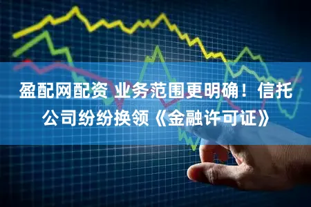 盈配网配资 业务范围更明确！信托公司纷纷换领《金融许可证》