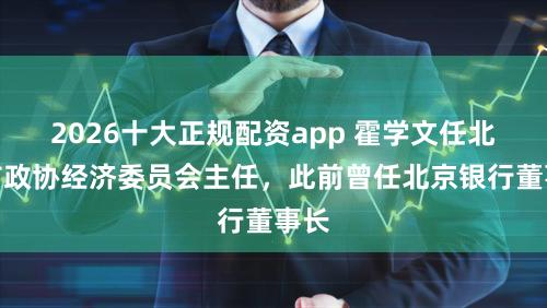 2026十大正规配资app 霍学文任北京市政协经济委员会主任，此前曾任北京银行董事长