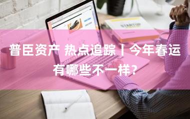 普臣资产 热点追踪丨今年春运有哪些不一样？