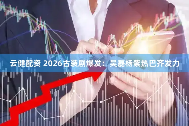 云健配资 2026古装剧爆发：吴磊杨紫热巴齐发力