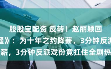 股股宝配资 反转！赵丽颖回应客串《逍遥》：为十年之约降薪，3分钟反派戏份竟扛住全剧热度