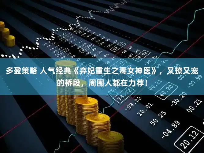 多盈策略 人气经典《弃妃重生之毒女神医》，又撩又宠的桥段，周围人都在力荐！