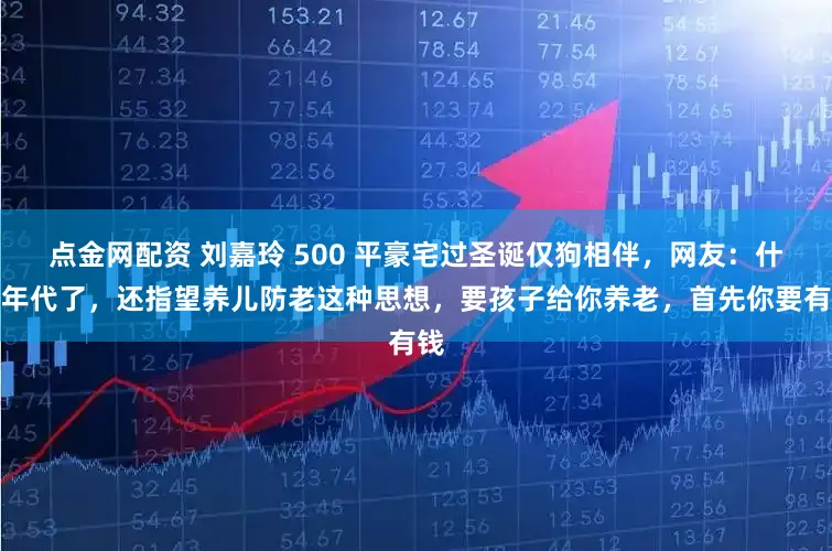 点金网配资 刘嘉玲 500 平豪宅过圣诞仅狗相伴，网友：什么年代了，还指望养儿防老这种思想，要孩子给你养老，首先你要有钱