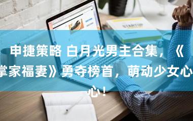 申捷策略 白月光男主合集，《掌家福妻》勇夺榜首，萌动少女心！