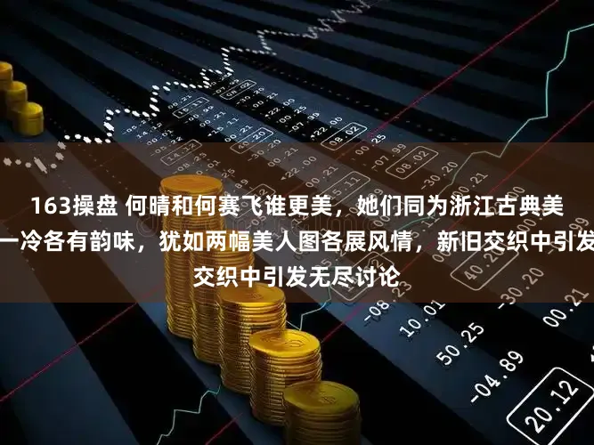 163操盘 何晴和何赛飞谁更美，她们同为浙江古典美人，一柔一冷各有韵味，犹如两幅美人图各展风情，新旧交织中引发无尽讨论