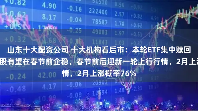 山东十大配资公司 十大机构看后市：本轮ETF集中赎回潮结束，A股有望在春节前企稳，春节前后迎新一轮上行行情，2月上涨概率76%
