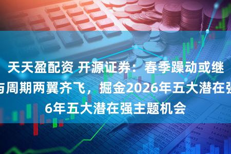天天盈配资 开源证券：春季躁动或继续，科技与周期两翼齐飞，掘金2026年五大潜在强主题机会