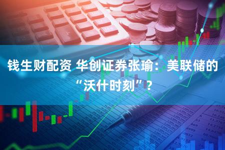 钱生财配资 华创证券张瑜：美联储的“沃什时刻”？