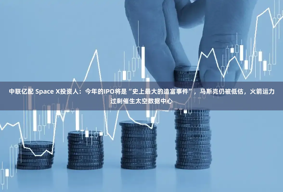中联亿配 Space X投资人：今年的IPO将是“史上最大的造富事件”，马斯克仍被低估，火箭运力过剩催生太空数据中心