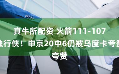 真牛所配资 火箭111-107独行侠！申京20中6仍被乌度卡夸赞