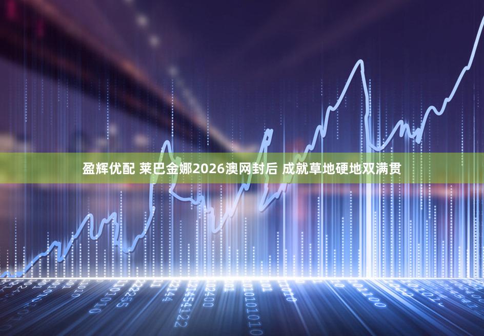 盈辉优配 莱巴金娜2026澳网封后 成就草地硬地双满贯