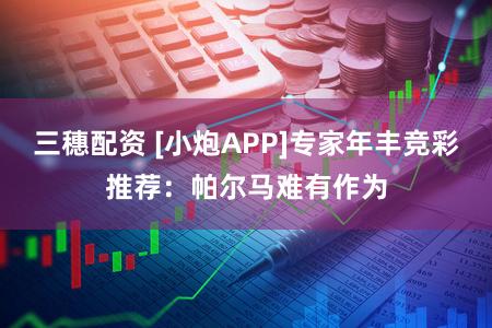 三穗配资 [小炮APP]专家年丰竞彩推荐：帕尔马难有作为