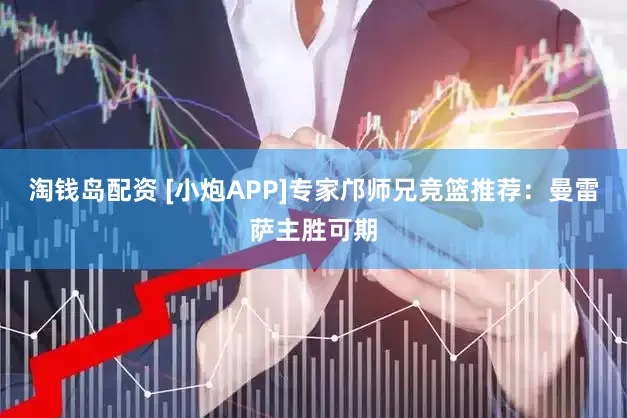 淘钱岛配资 [小炮APP]专家邝师兄竞篮推荐：曼雷萨主胜可期