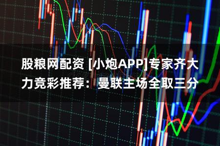 股粮网配资 [小炮APP]专家齐大力竞彩推荐：曼联主场全取三分