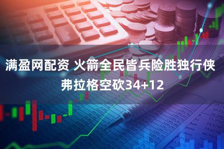 满盈网配资 火箭全民皆兵险胜独行侠 弗拉格空砍34+12