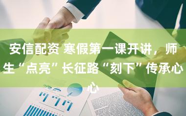 安信配资 寒假第一课开讲，师生“点亮”长征路“刻下”传承心