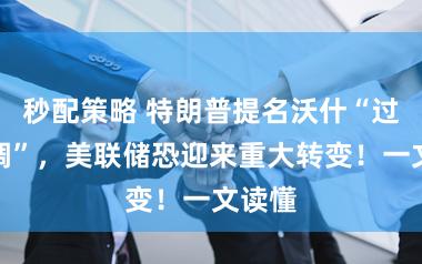 秒配策略 特朗普提名沃什“过于低调”，美联储恐迎来重大转变！一文读懂