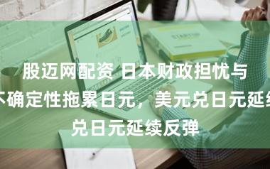 股迈网配资 日本财政担忧与政治不确定性拖累日元，美元兑日元延续反弹