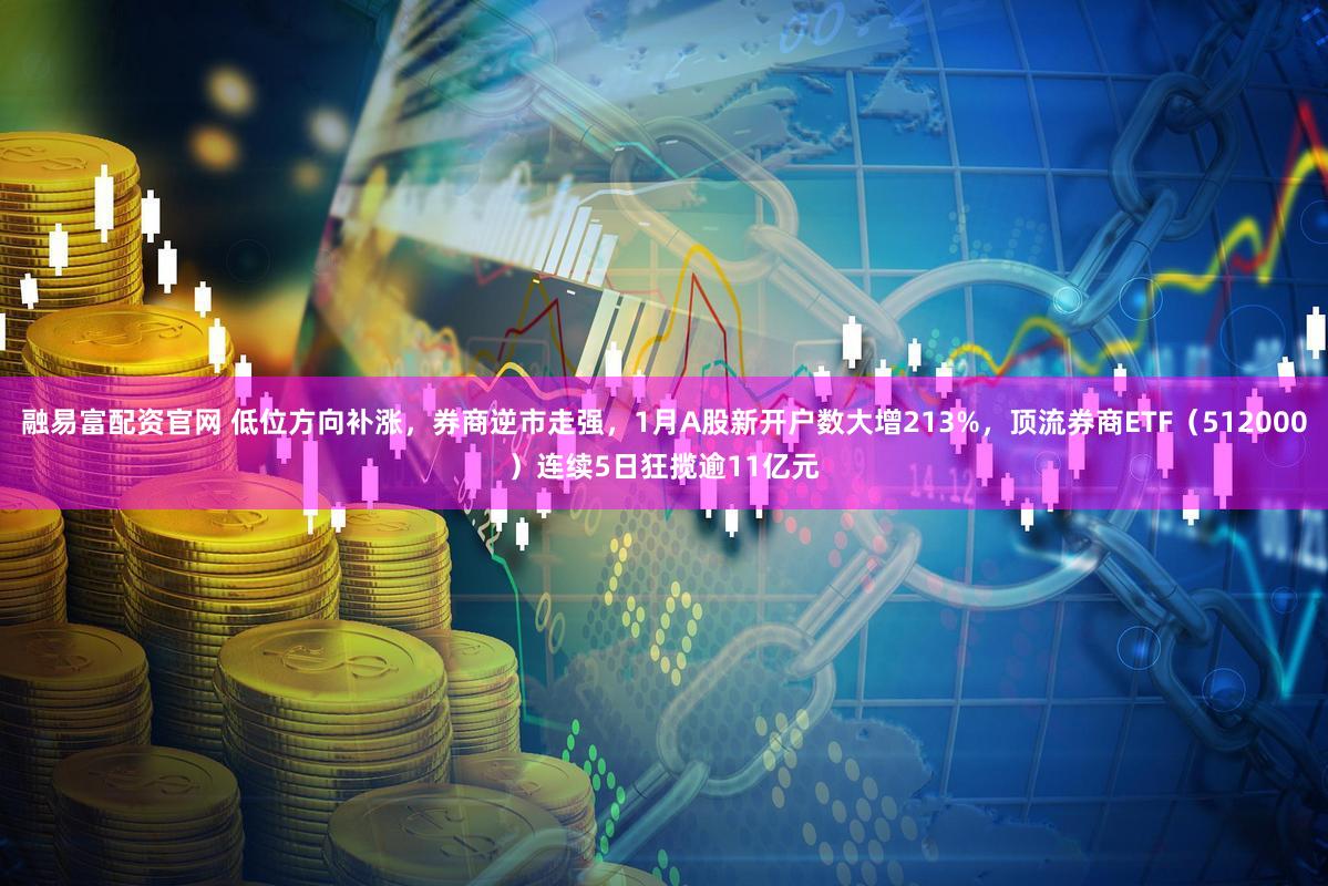 融易富配资官网 低位方向补涨，券商逆市走强，1月A股新开户数大增213%，顶流券商ETF（512000）连续5日狂揽逾11亿元