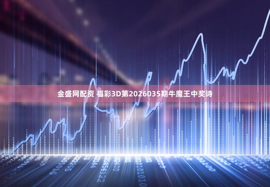 金盛网配资 福彩3D第2026035期牛魔王中奖诗