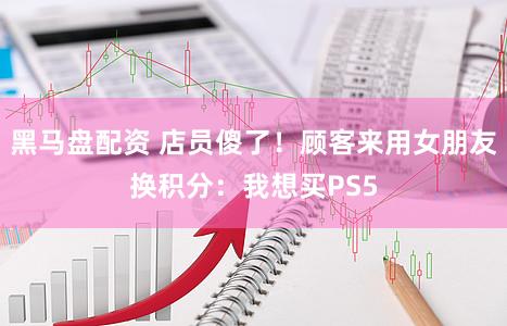 黑马盘配资 店员傻了！顾客来用女朋友换积分：我想买PS5
