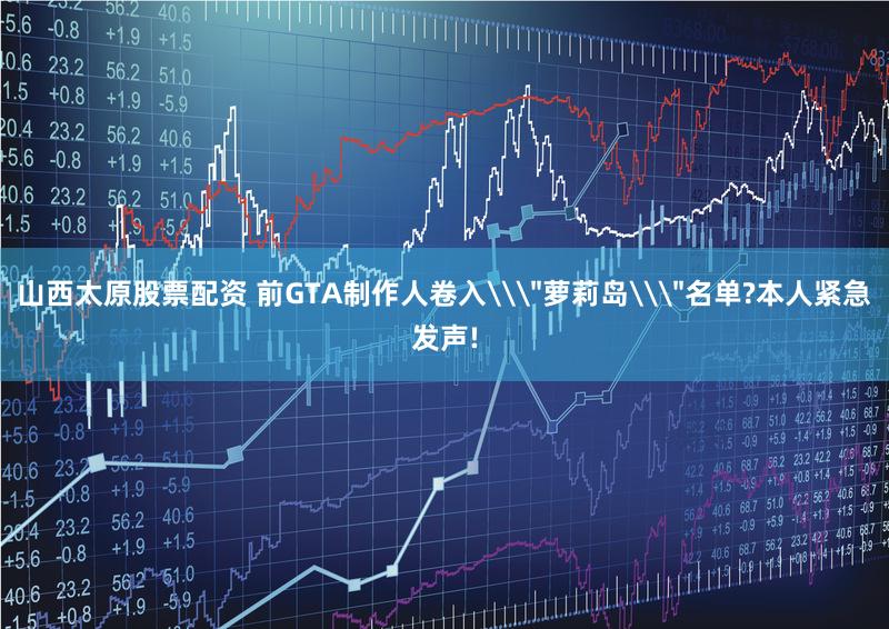 山西太原股票配资 前GTA制作人卷入\＂萝莉岛\＂名单?本人紧急发声!