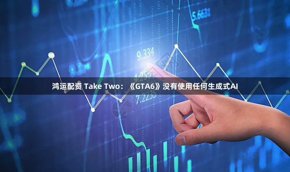 鸿运配资 Take Two：《GTA6》没有使用任何生成式AI