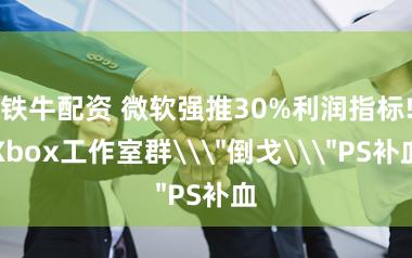 铁牛配资 微软强推30%利润指标!Xbox工作室群\＂倒戈\＂PS补血